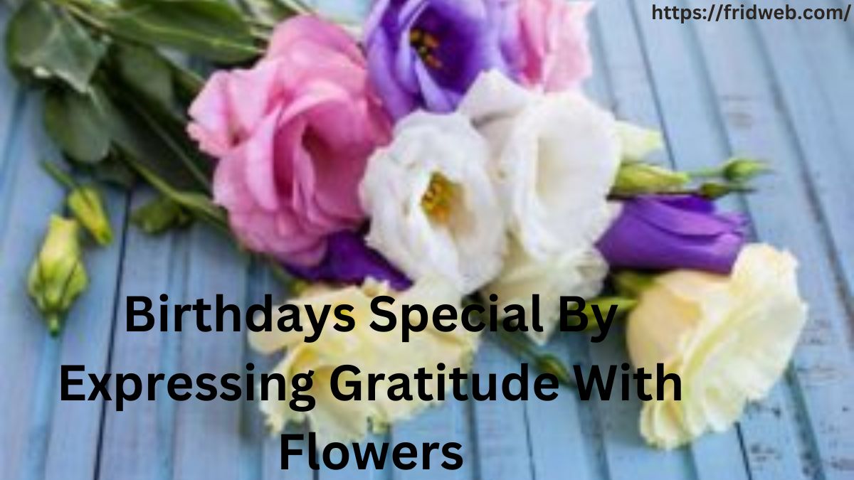 Birthdays Special By Expressing Gratitude With Flowers